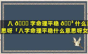 八 🐞 字命理平稳 🐳 什么意思呀「八字命理平稳什么意思呀女生」